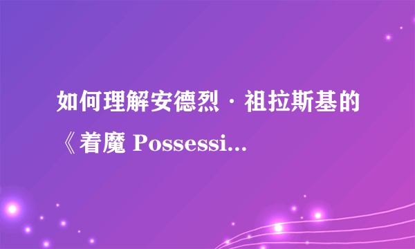 如何理解安德烈·祖拉斯基的《着魔 Possession 》