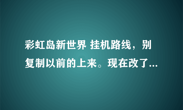 彩虹岛新世界 挂机路线，别复制以前的上来。现在改了很多，做修炼也没以前快了。