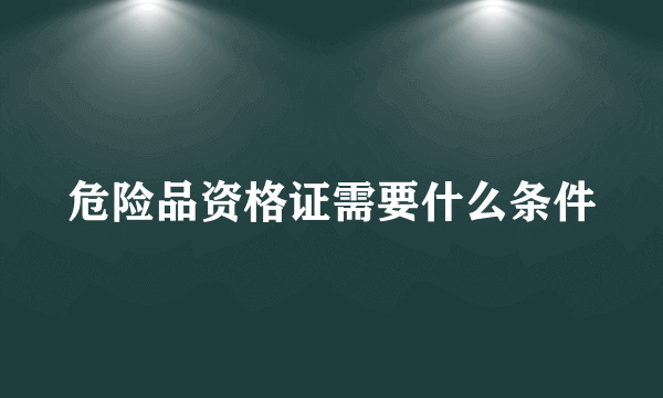 危险品资格证需要什么条件