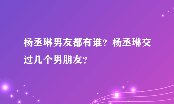 杨丞琳男友都有谁？杨丞琳交过几个男朋友？