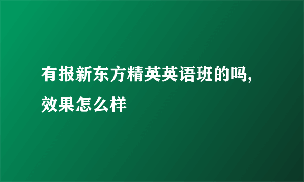 有报新东方精英英语班的吗,效果怎么样