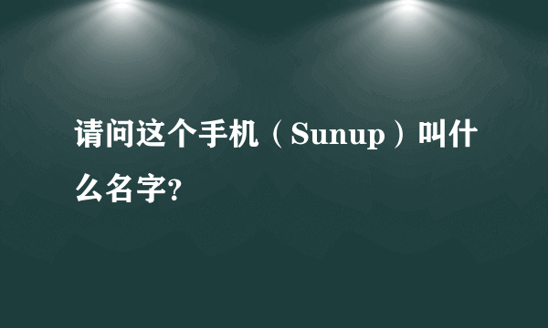 请问这个手机（Sunup）叫什么名字？