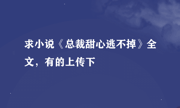 求小说《总裁甜心逃不掉》全文，有的上传下