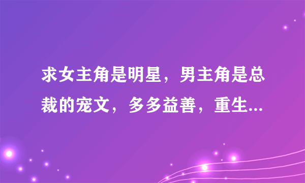 求女主角是明星，男主角是总裁的宠文，多多益善，重生不重生都可以……