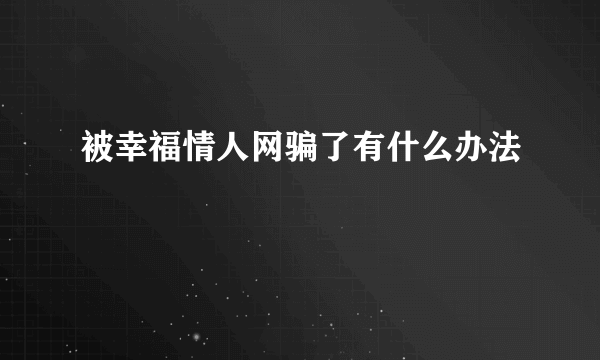 被幸福情人网骗了有什么办法