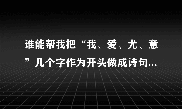 谁能帮我把“我、爱、尤、意”几个字作为开头做成诗句关于浪漫爱情的句子