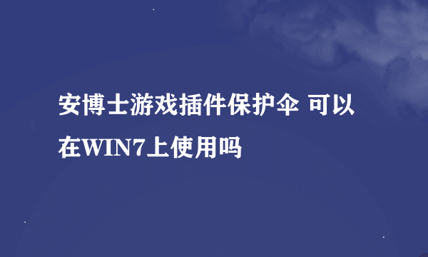 安博士游戏插件保护伞 可以在WIN7上使用吗