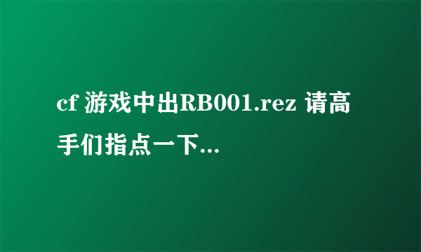 cf 游戏中出RB001.rez 请高手们指点一下怎摸办 谢谢