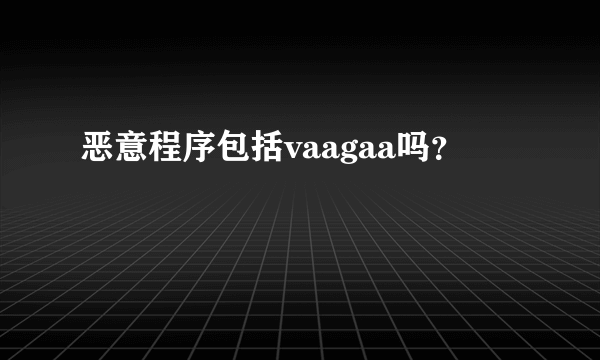 恶意程序包括vaagaa吗？