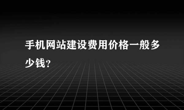 手机网站建设费用价格一般多少钱？