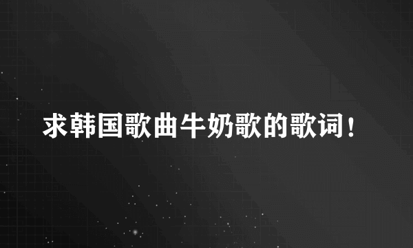 求韩国歌曲牛奶歌的歌词！