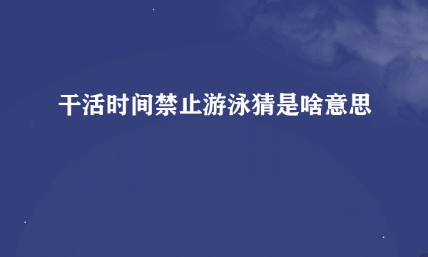 干活时间禁止游泳猜是啥意思