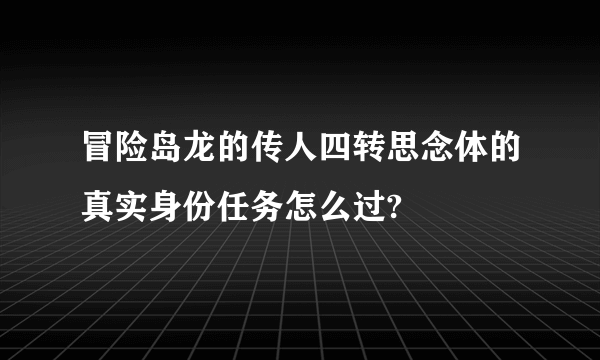 冒险岛龙的传人四转思念体的真实身份任务怎么过?