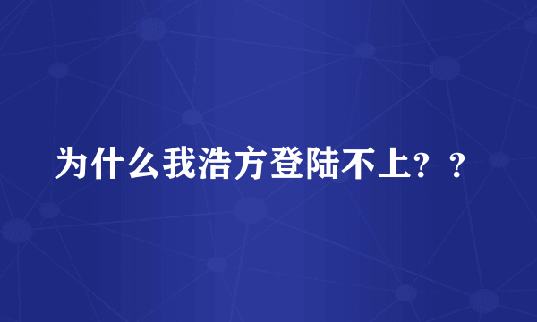 为什么我浩方登陆不上？？