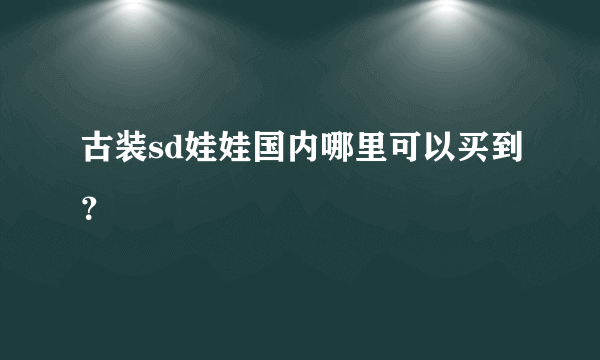 古装sd娃娃国内哪里可以买到？