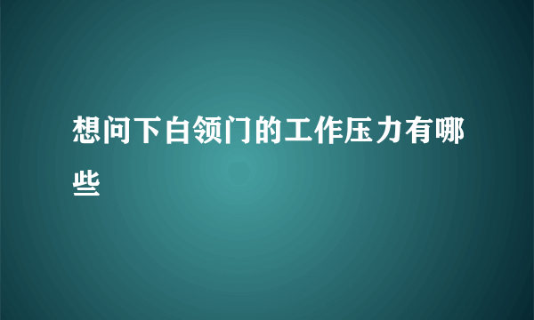 想问下白领门的工作压力有哪些