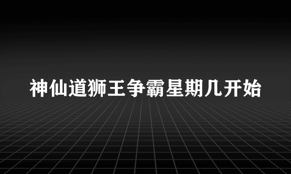 神仙道狮王争霸星期几开始