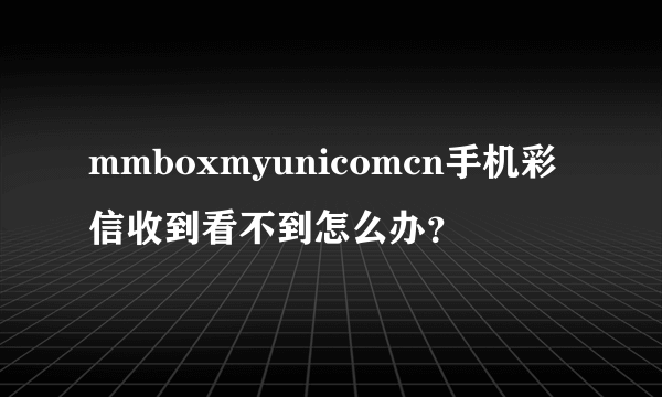 mmboxmyunicomcn手机彩信收到看不到怎么办？