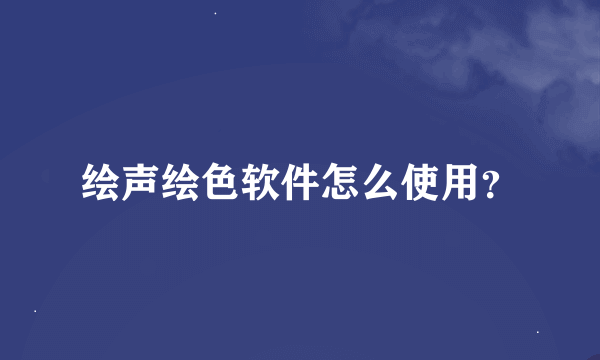 绘声绘色软件怎么使用？