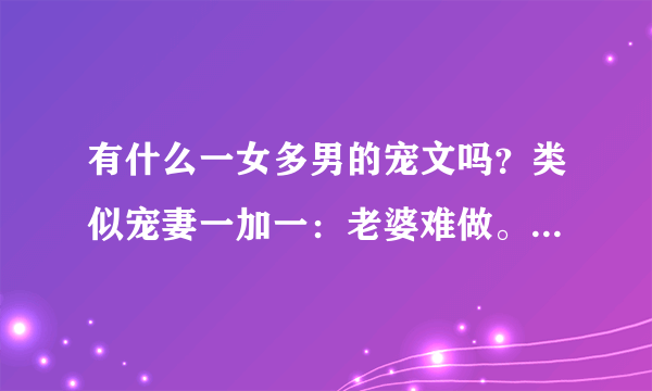 有什么一女多男的宠文吗？类似宠妻一加一：老婆难做。不要玄幻，言情即可。不要前世后生。