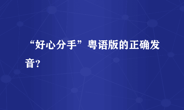 “好心分手”粤语版的正确发音？