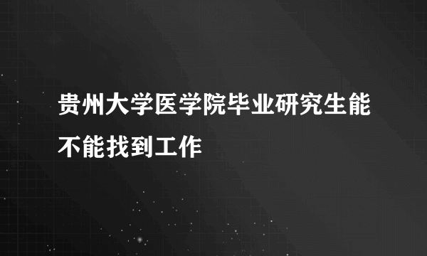 贵州大学医学院毕业研究生能不能找到工作