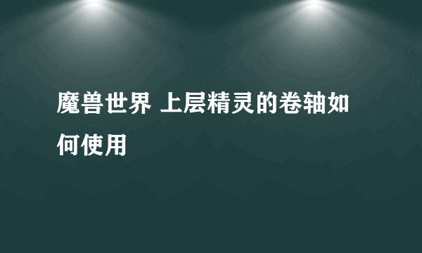 魔兽世界 上层精灵的卷轴如何使用