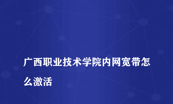 
广西职业技术学院内网宽带怎么激活

