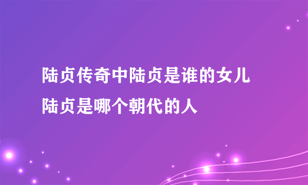 陆贞传奇中陆贞是谁的女儿 陆贞是哪个朝代的人