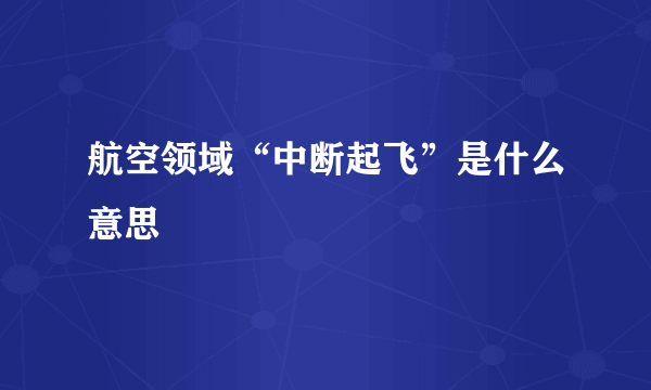 航空领域“中断起飞”是什么意思