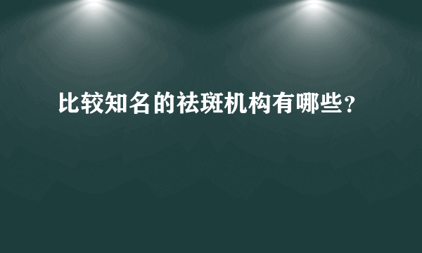 比较知名的祛斑机构有哪些？