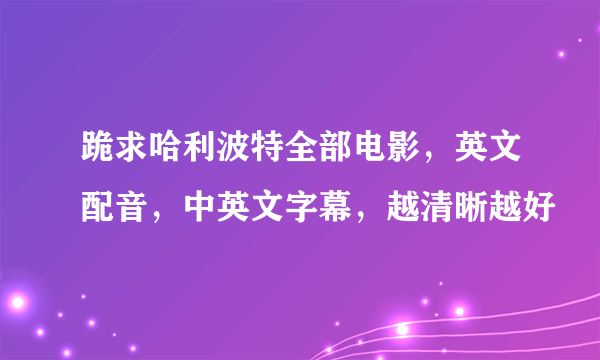 跪求哈利波特全部电影，英文配音，中英文字幕，越清晰越好