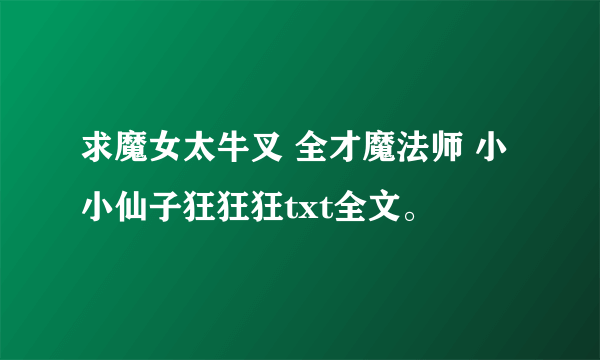 求魔女太牛叉 全才魔法师 小小仙子狂狂狂txt全文。