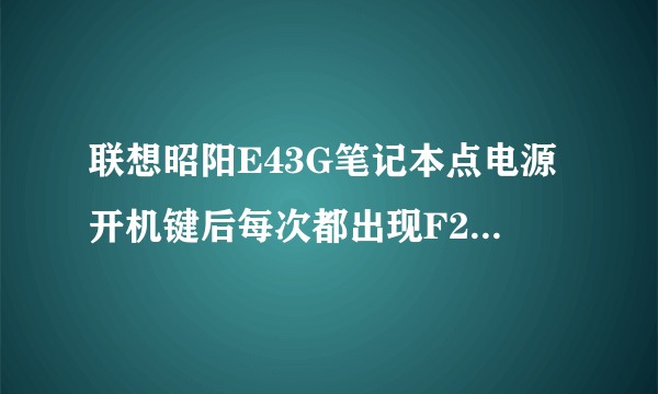 联想昭阳E43G笔记本点电源开机键后每次都出现F2和F12选项，怎样才能正常开机？