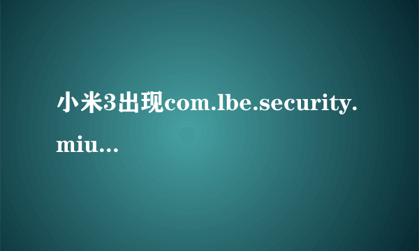 小米3出现com.lbe.security.miui已停止要怎么办解救