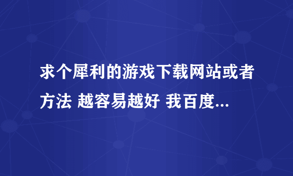 求个犀利的游戏下载网站或者方法 越容易越好 我百度半天下的都是些乱七八糟的东西都快无奈致死了