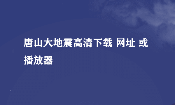 唐山大地震高清下载 网址 或播放器