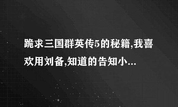 跪求三国群英传5的秘籍,我喜欢用刘备,知道的告知小弟一声,感激一生