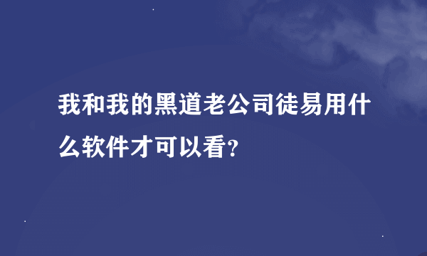 我和我的黑道老公司徒易用什么软件才可以看？