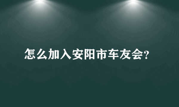 怎么加入安阳市车友会？