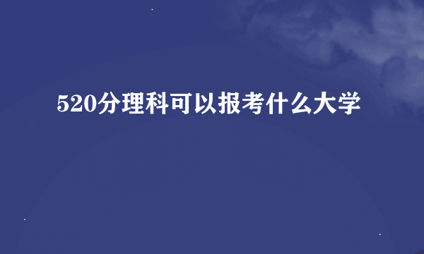 520分理科可以报考什么大学