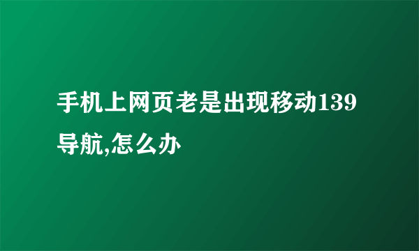 手机上网页老是出现移动139导航,怎么办