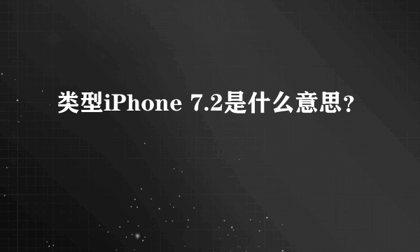 类型iPhone 7.2是什么意思？