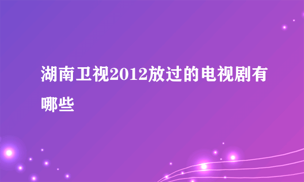 湖南卫视2012放过的电视剧有哪些