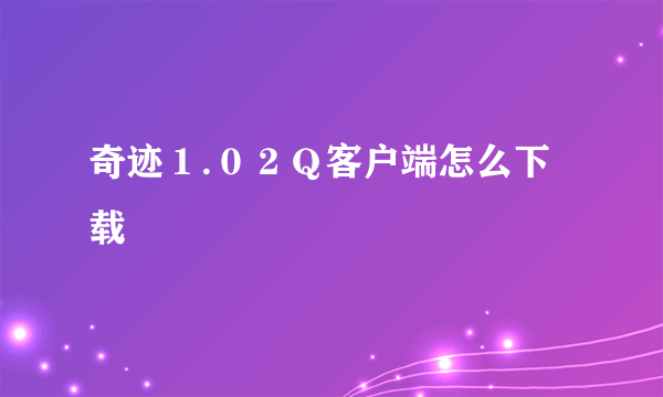 奇迹１.０２Ｑ客户端怎么下载