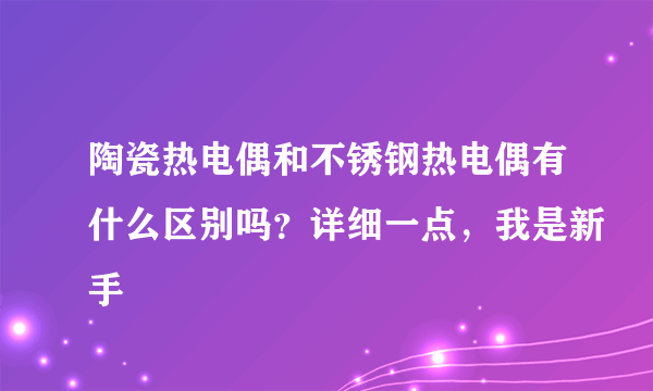 陶瓷热电偶和不锈钢热电偶有什么区别吗？详细一点，我是新手