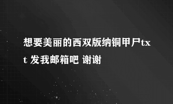 想要美丽的西双版纳铜甲尸txt 发我邮箱吧 谢谢