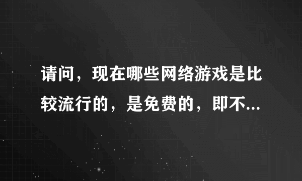 请问，现在哪些网络游戏是比较流行的，是免费的，即不需要充值卡