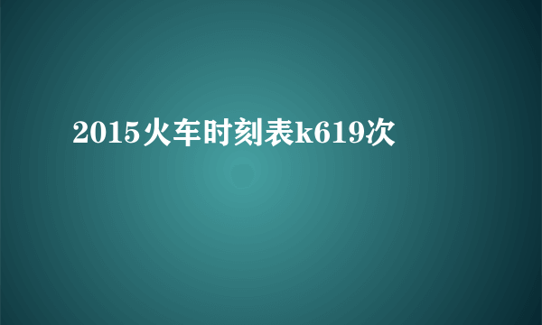 2015火车时刻表k619次