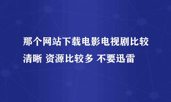 那个网站下载电影电视剧比较清晰 资源比较多 不要迅雷